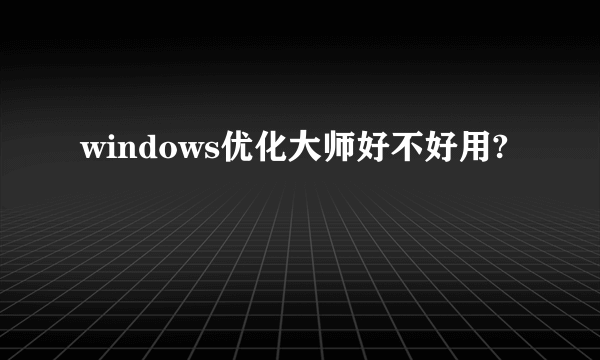 windows优化大师好不好用?