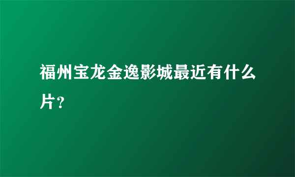 福州宝龙金逸影城最近有什么片？