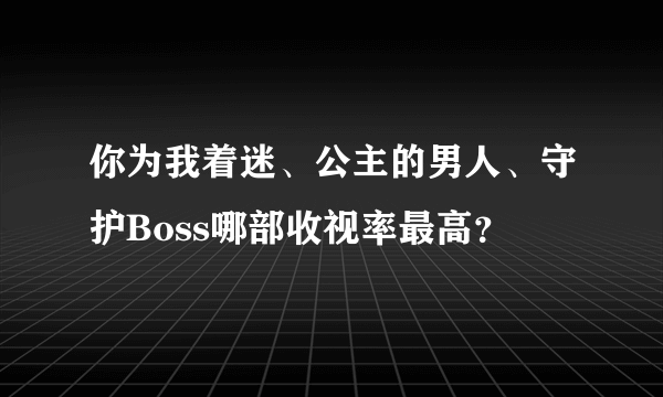 你为我着迷、公主的男人、守护Boss哪部收视率最高？