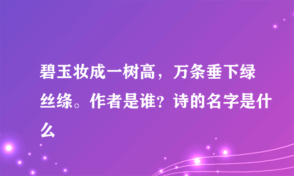 碧玉妆成一树高，万条垂下绿丝绦。作者是谁？诗的名字是什么