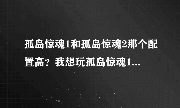 孤岛惊魂1和孤岛惊魂2那个配置高？我想玩孤岛惊魂1，配置是1GB内存 64MB显卡能玩吗？