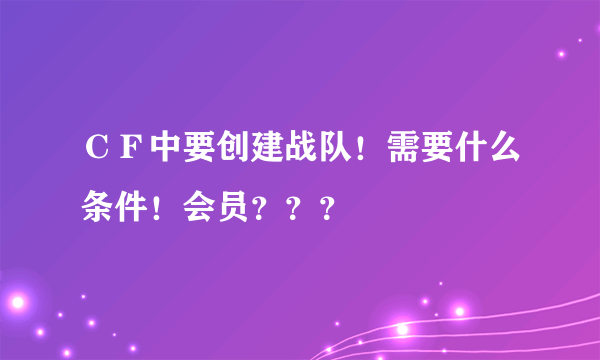 ＣＦ中要创建战队！需要什么条件！会员？？？