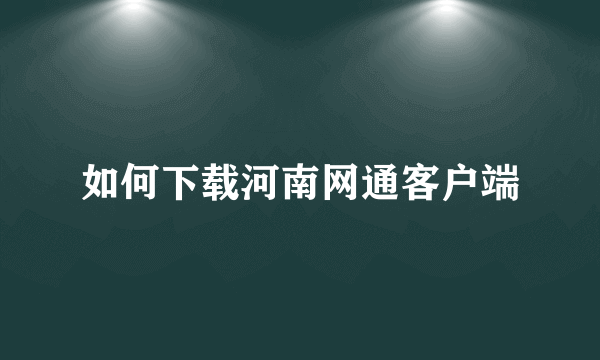 如何下载河南网通客户端