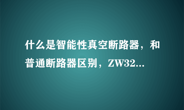 什么是智能性真空断路器，和普通断路器区别，ZW32是智能型断路器吗，ZW8属于什么类型？