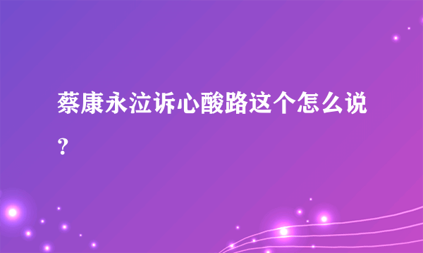 蔡康永泣诉心酸路这个怎么说？