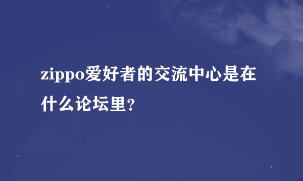 zippo爱好者的交流中心是在什么论坛里？