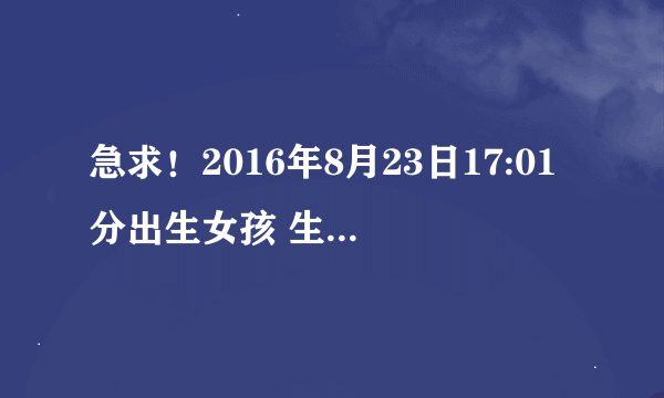 急求！2016年8月23日17:01分出生女孩 生辰八字 五行 谢谢！