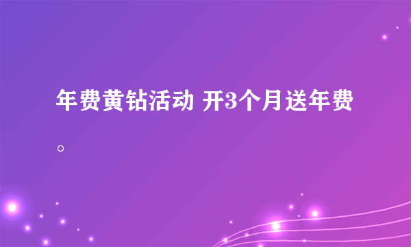 年费黄钻活动 开3个月送年费。