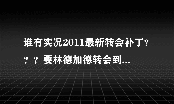 谁有实况2011最新转会补丁？？？要林德加德转会到曼联的，有桑托斯甘索的