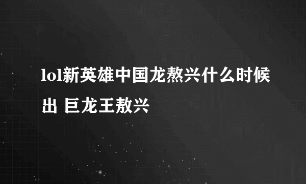 lol新英雄中国龙熬兴什么时候出 巨龙王敖兴