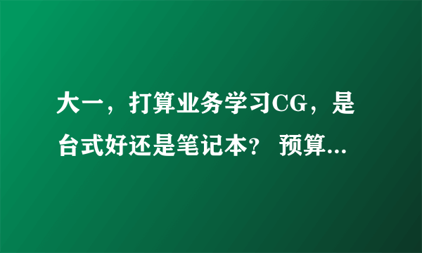 大一，打算业务学习CG，是台式好还是笔记本？ 预算在6000以内（自己存的钱能省则省） 对电脑一窍