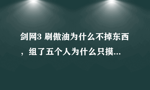 剑网3 刷傲油为什么不掉东西，组了五个人为什么只摸了一次装备什么的，在打掉傲油就没东西了 怎么回事？