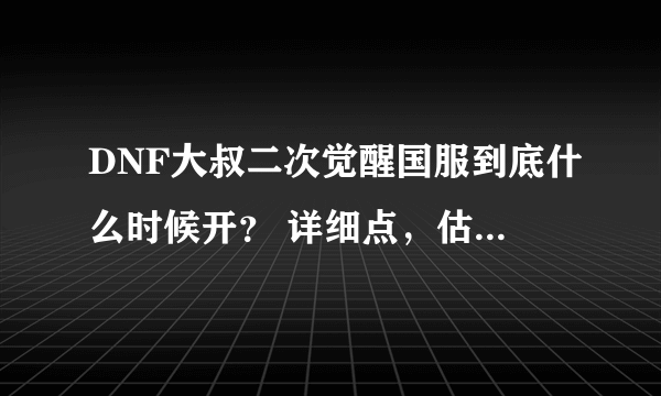 DNF大叔二次觉醒国服到底什么时候开？ 详细点，估计的也行。网上满天都是二觉资料技能讨论，到底尼玛