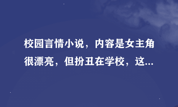 校园言情小说，内容是女主角很漂亮，但扮丑在学校，这样的小说有哪些，越多越好