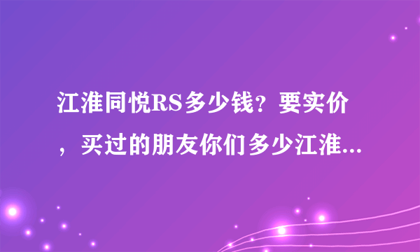 江淮同悦RS多少钱？要实价，买过的朋友你们多少江淮同悦RS多少钱？