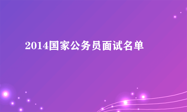 2014国家公务员面试名单