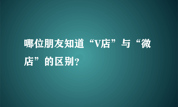 哪位朋友知道“V店”与“微店”的区别？