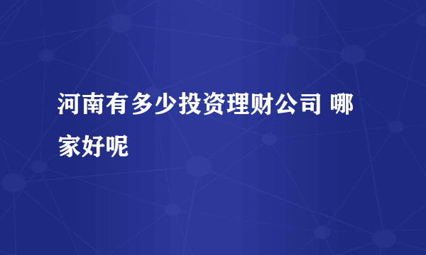 河南有多少投资理财公司 哪家好呢