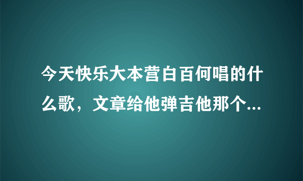 今天快乐大本营白百何唱的什么歌，文章给他弹吉他那个 ，什么摇啊摇 那个 急求