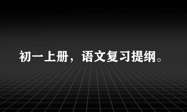 初一上册，语文复习提纲。