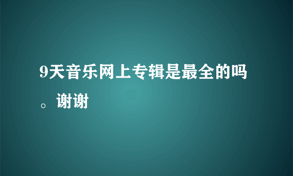 9天音乐网上专辑是最全的吗。谢谢