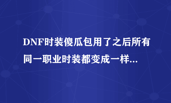 DNF时装傻瓜包用了之后所有同一职业时装都变成一样的了，太没意思。怎...