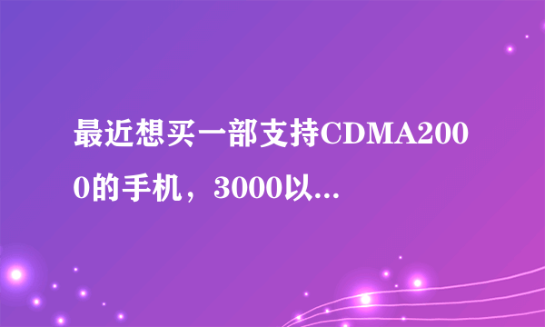 最近想买一部支持CDMA2000的手机，3000以下的都可以，请大家帮忙推荐一下，谢谢了。