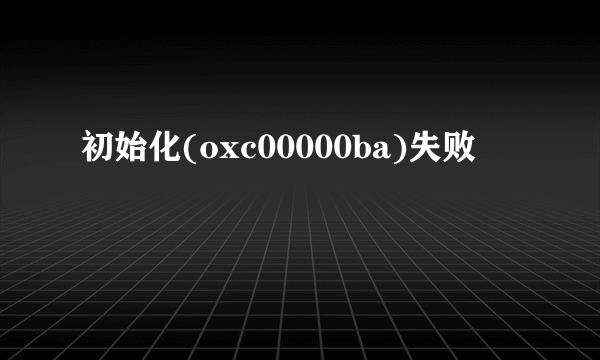 初始化(oxc00000ba)失败