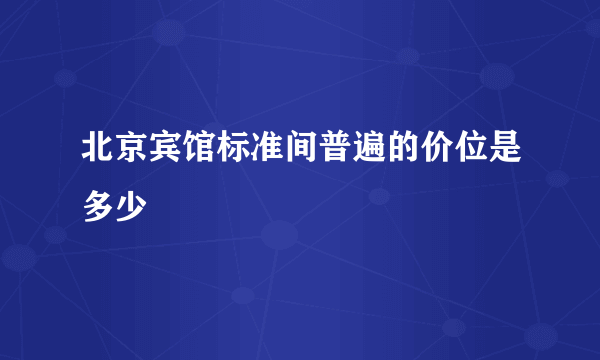 北京宾馆标准间普遍的价位是多少