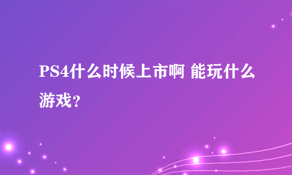 PS4什么时候上市啊 能玩什么游戏？