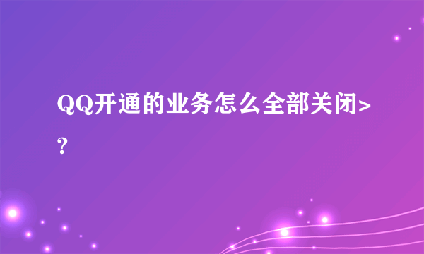 QQ开通的业务怎么全部关闭>?