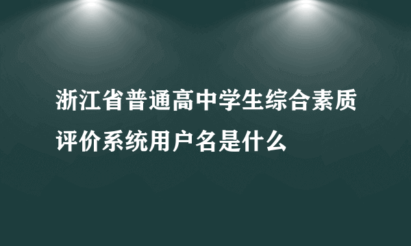 浙江省普通高中学生综合素质评价系统用户名是什么