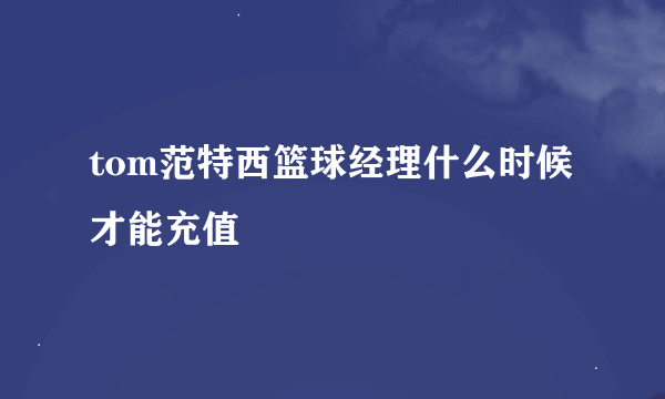 tom范特西篮球经理什么时候才能充值