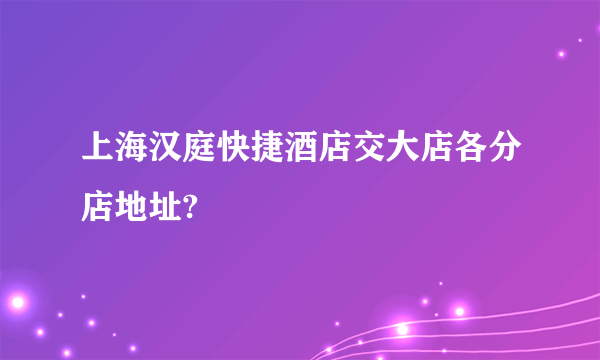 上海汉庭快捷酒店交大店各分店地址?