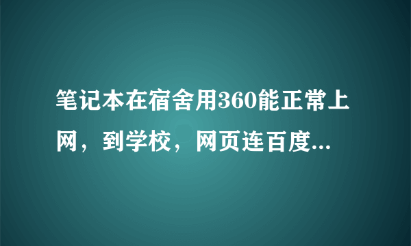 笔记本在宿舍用360能正常上网，到学校，网页连百度都打不开了，QQ，youkuu等也都不行。请教高手。