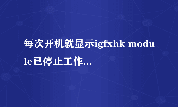 每次开机就显示igfxhk module已停止工作，怎么办