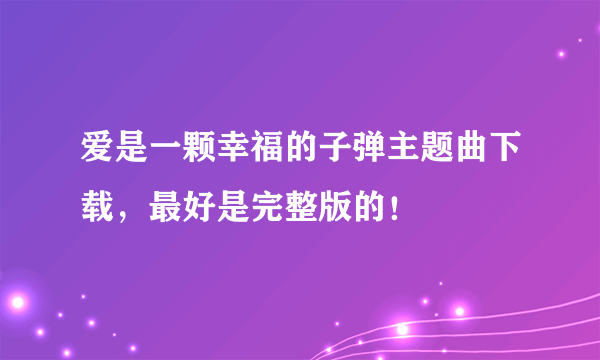 爱是一颗幸福的子弹主题曲下载，最好是完整版的！