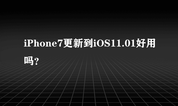 iPhone7更新到iOS11.01好用吗？