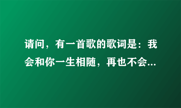 请问，有一首歌的歌词是：我会和你一生相随，再也不会知难而退，在爱的路上有你相对，沿路的风景有多美…