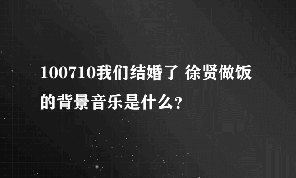 100710我们结婚了 徐贤做饭的背景音乐是什么？