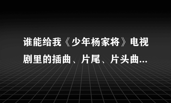 谁能给我《少年杨家将》电视剧里的插曲、片尾、片头曲的mp3下载