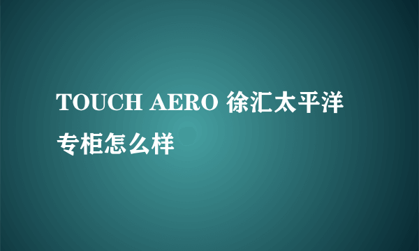 TOUCH AERO 徐汇太平洋专柜怎么样