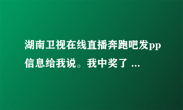 湖南卫视在线直播奔跑吧发pp信息给我说。我中奖了  昨天下午一个北京的打电话给我叫我领奖金   我