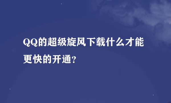 QQ的超级旋风下载什么才能更快的开通？