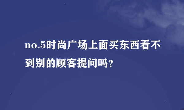 no.5时尚广场上面买东西看不到别的顾客提问吗？