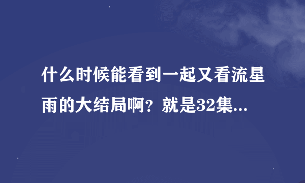 什么时候能看到一起又看流星雨的大结局啊？就是32集以后的。