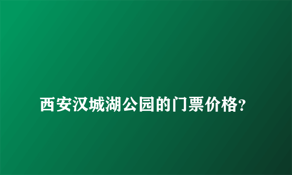 
西安汉城湖公园的门票价格？
