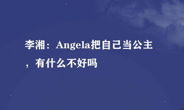 李湘：Angela把自己当公主，有什么不好吗