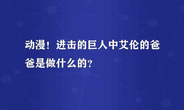 动漫！进击的巨人中艾伦的爸爸是做什么的？