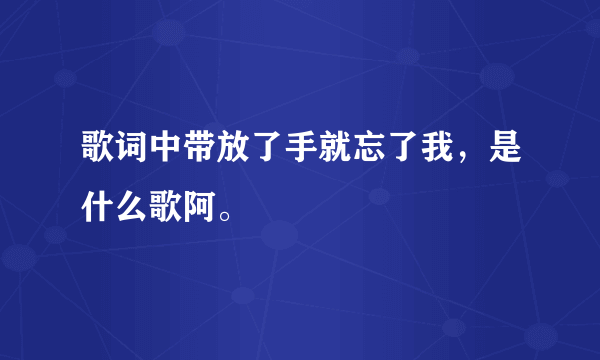 歌词中带放了手就忘了我，是什么歌阿。